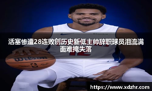 熊猫体育活塞惨遭28连败创历史新低主帅辞职球员泪流满面难掩失落