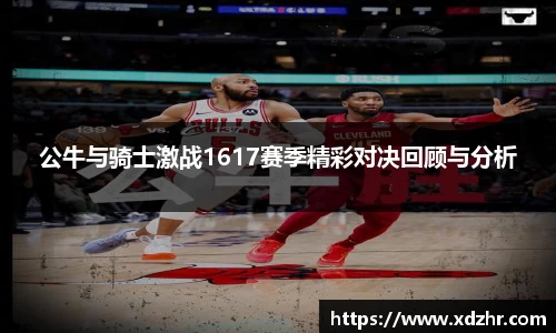 熊猫体育公牛与骑士激战1617赛季精彩对决回顾与分析